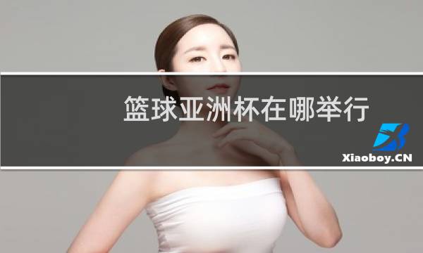篮球亚洲杯在哪举行图片