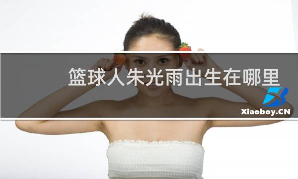 篮球人朱光雨出生在哪里图片