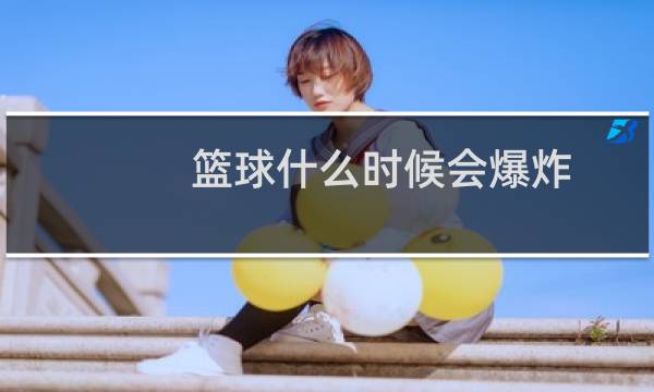 篮球什么时候会爆炸图片