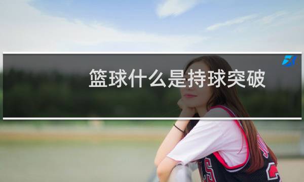 篮球什么是持球突破图片