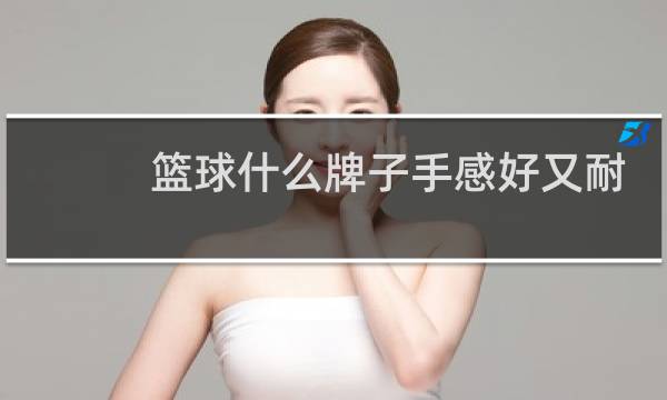 篮球什么牌子手感好又耐磨图片