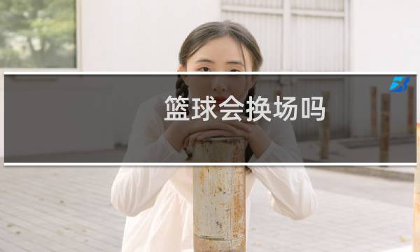 篮球会换场吗图片