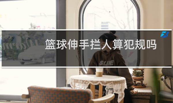 篮球伸手拦人算犯规吗图片