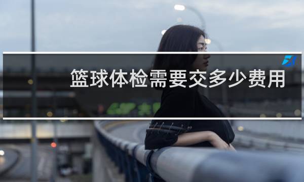 篮球体检需要交多少费用图片