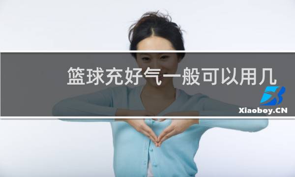 篮球充好气一般可以用几天图片