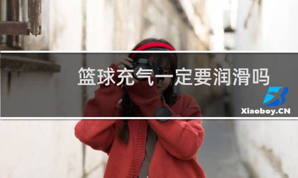 篮球充气一定要润滑吗图片