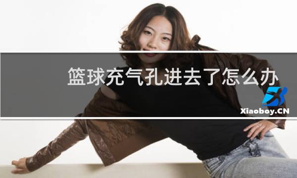 篮球充气孔进去了怎么办图片