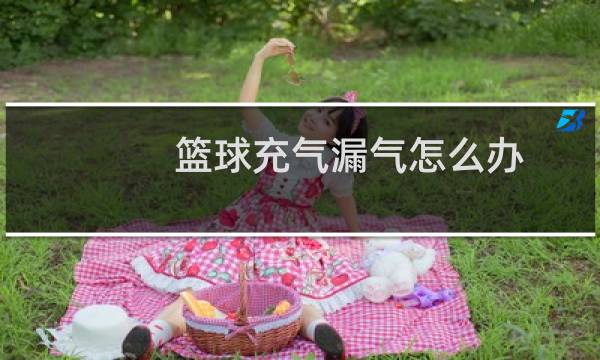 篮球充气漏气怎么办图片