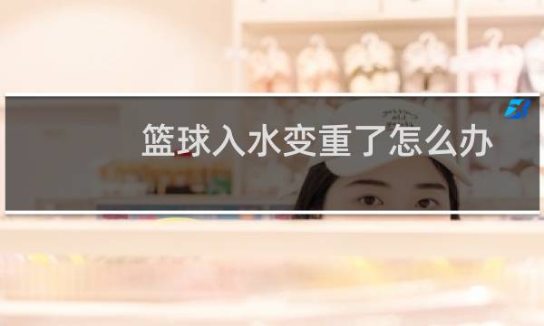 篮球入水变重了怎么办图片