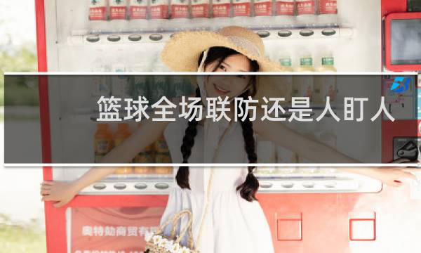篮球全场联防还是人盯人更好图片