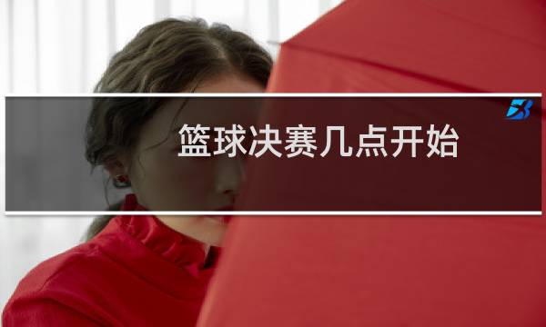 篮球决赛几点开始图片