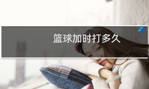 篮球加时打多久图片