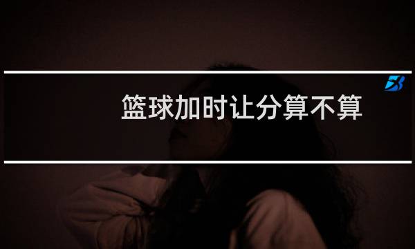 篮球加时让分算不算图片