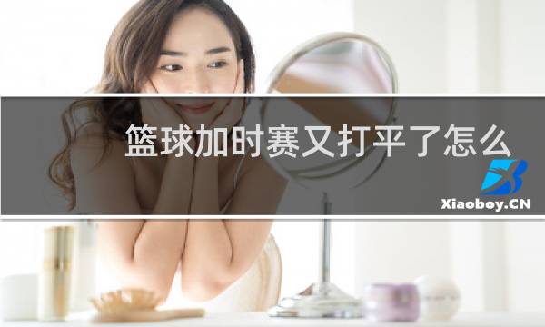 篮球加时赛又打平了怎么办图片