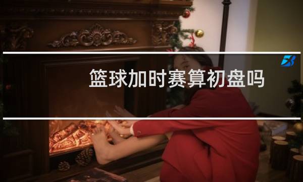 篮球加时赛算初盘吗图片