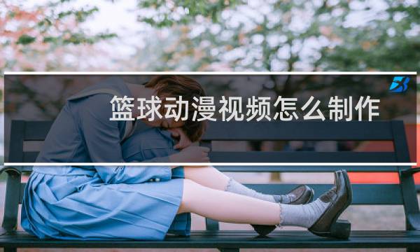 篮球动漫视频怎么制作图片