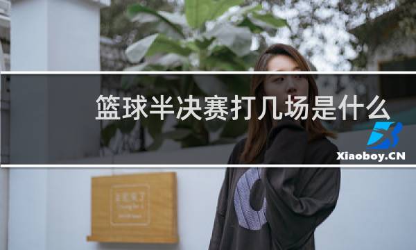 篮球半决赛打几场是什么意思图片