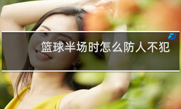 篮球半场时怎么防人不犯规图片
