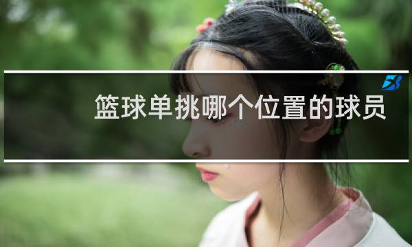 篮球单挑哪个位置的球员最强图片