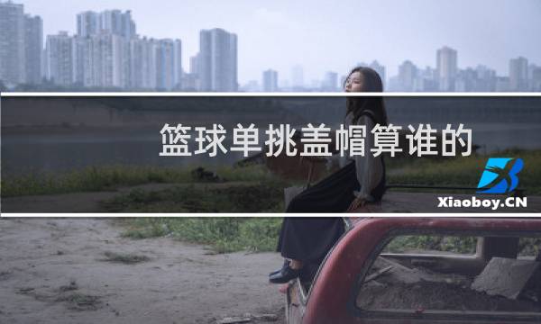 篮球单挑盖帽算谁的图片
