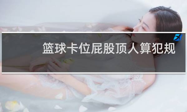篮球卡位屁股顶人算犯规吗图片