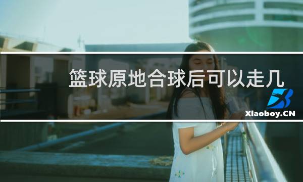 篮球原地合球后可以走几步图片