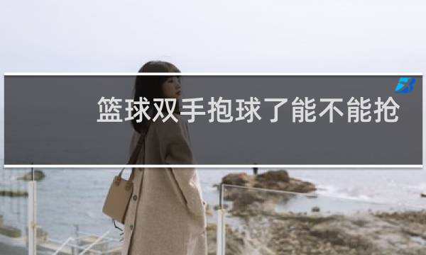 篮球双手抱球了能不能抢图片