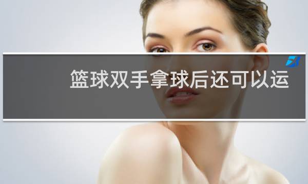 篮球双手拿球后还可以运球吗图片