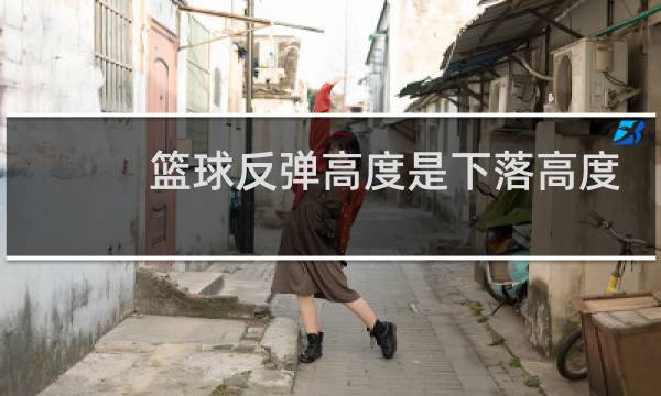 篮球反弹高度是下落高度的多少图片