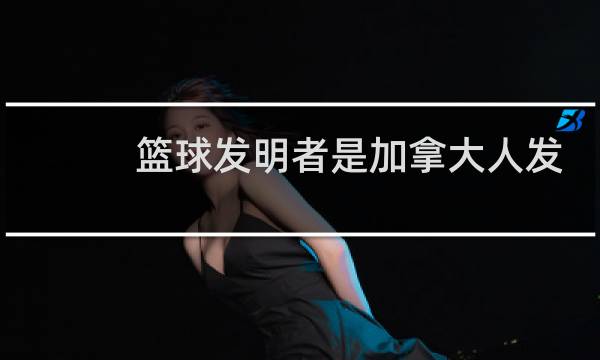 篮球发明者是加拿大人发明的吗图片