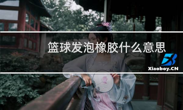 篮球发泡橡胶什么意思图片
