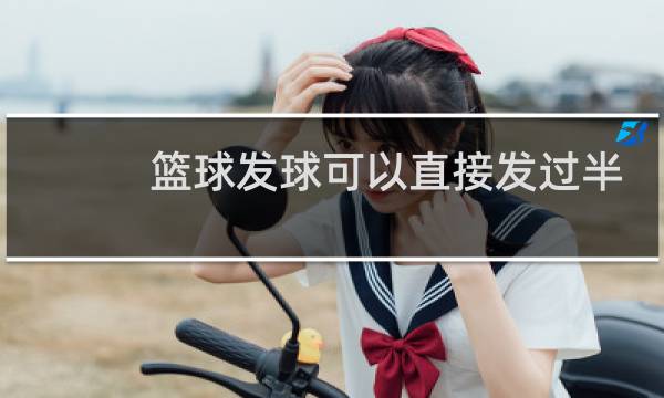 篮球发球可以直接发过半场吗图片
