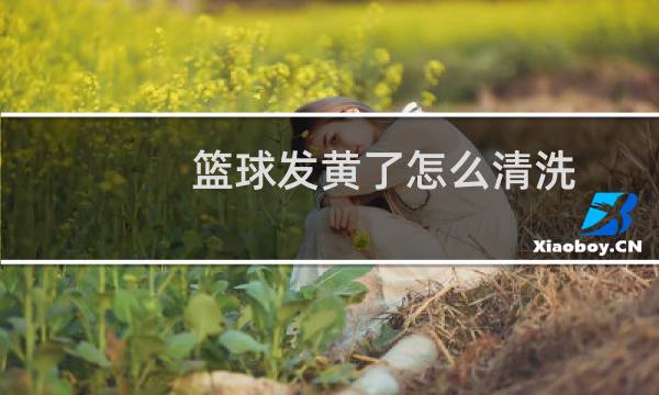 篮球发黄了怎么清洗图片