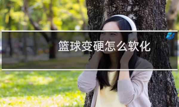 篮球变硬怎么软化图片