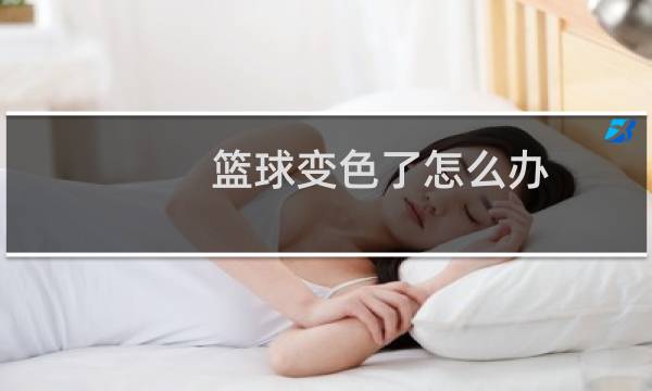 篮球变色了怎么办图片