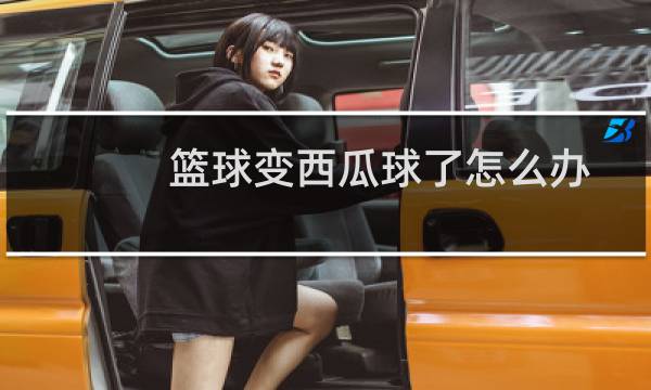 篮球变西瓜球了怎么办图片