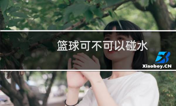 篮球可不可以碰水图片