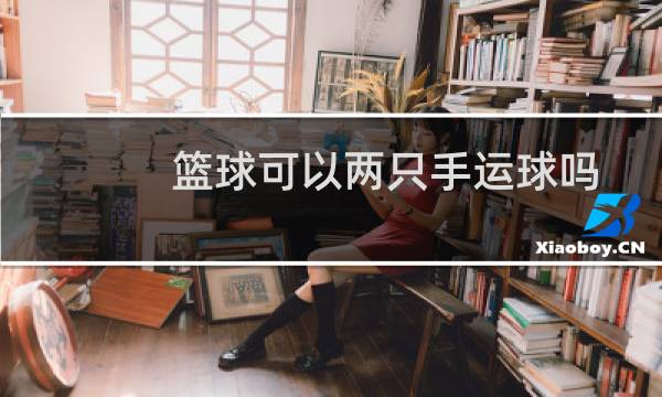 篮球可以两只手运球吗图片