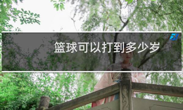 篮球可以打到多少岁图片