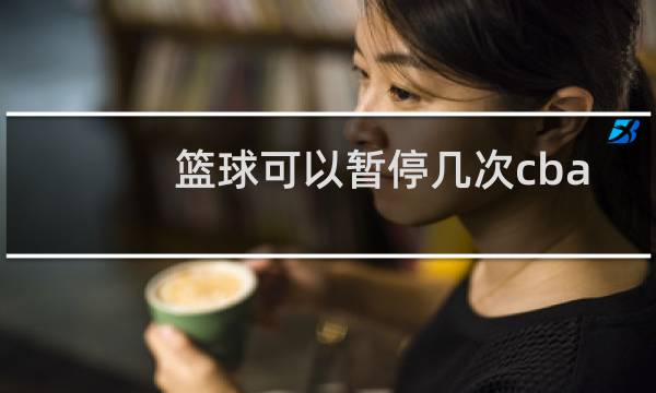 篮球可以暂停几次cba图片