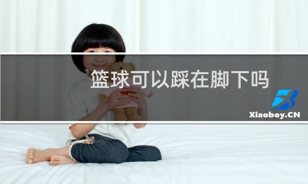 篮球可以踩在脚下吗图片