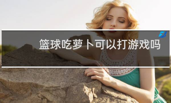 篮球吃萝卜可以打游戏吗图片