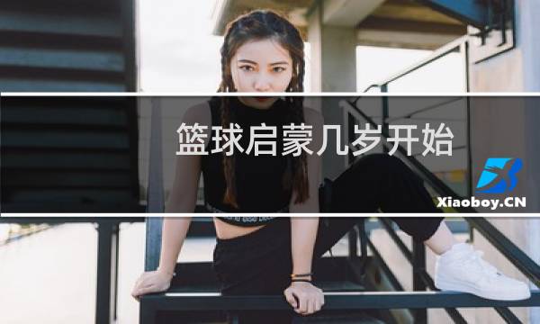 篮球启蒙几岁开始图片