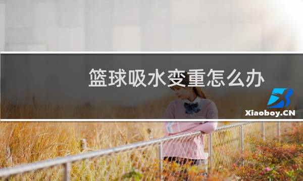 篮球吸水变重怎么办图片