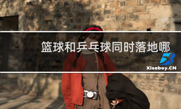 篮球和乒乓球同时落地哪个反弹高图片
