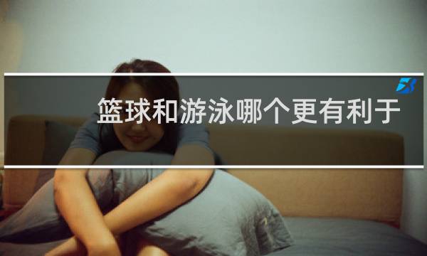篮球和游泳哪个更有利于长高图片