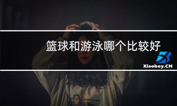 篮球和游泳哪个比较好图片