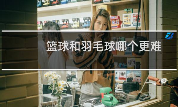 篮球和羽毛球哪个更难图片