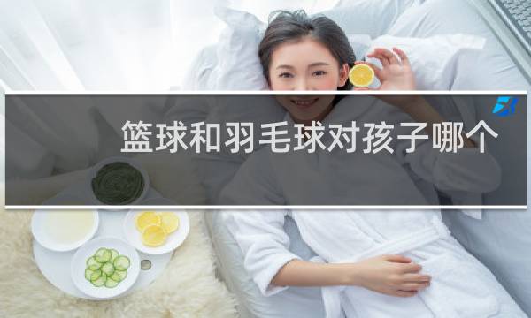 篮球和羽毛球对孩子哪个好图片