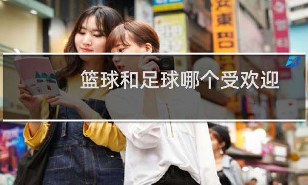 篮球和足球哪个受欢迎图片